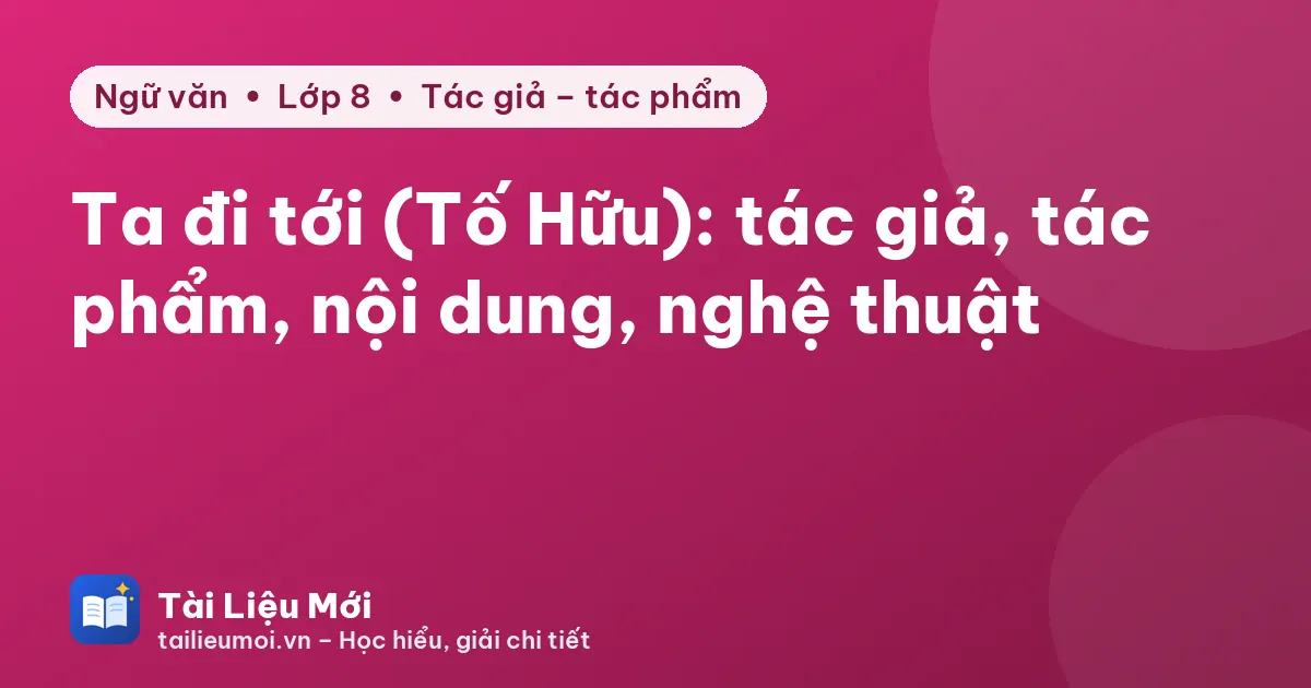 Ta đi tới (Tố Hữu): tác giả, tác phẩm, nội dung, nghệ thuật