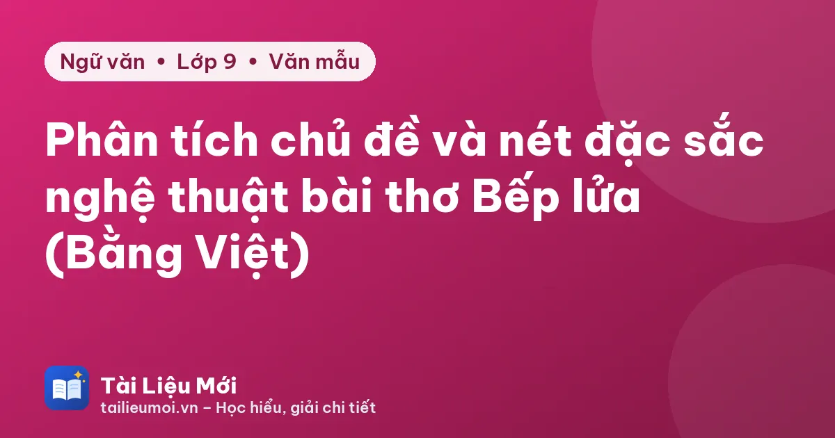 Phân tích chủ đề và nét đặc sắc nghệ thuật bài thơ Bếp lửa (Bằng Việt)