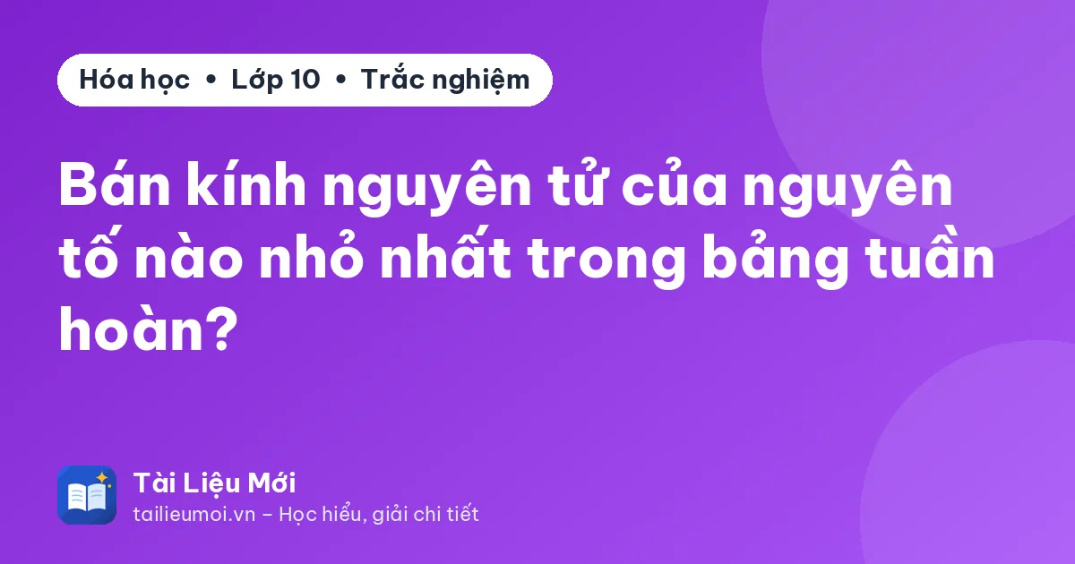 Bán kính nguyên tử của nguyên tố nào nhỏ nhất trong bảng tuần hoàn?
