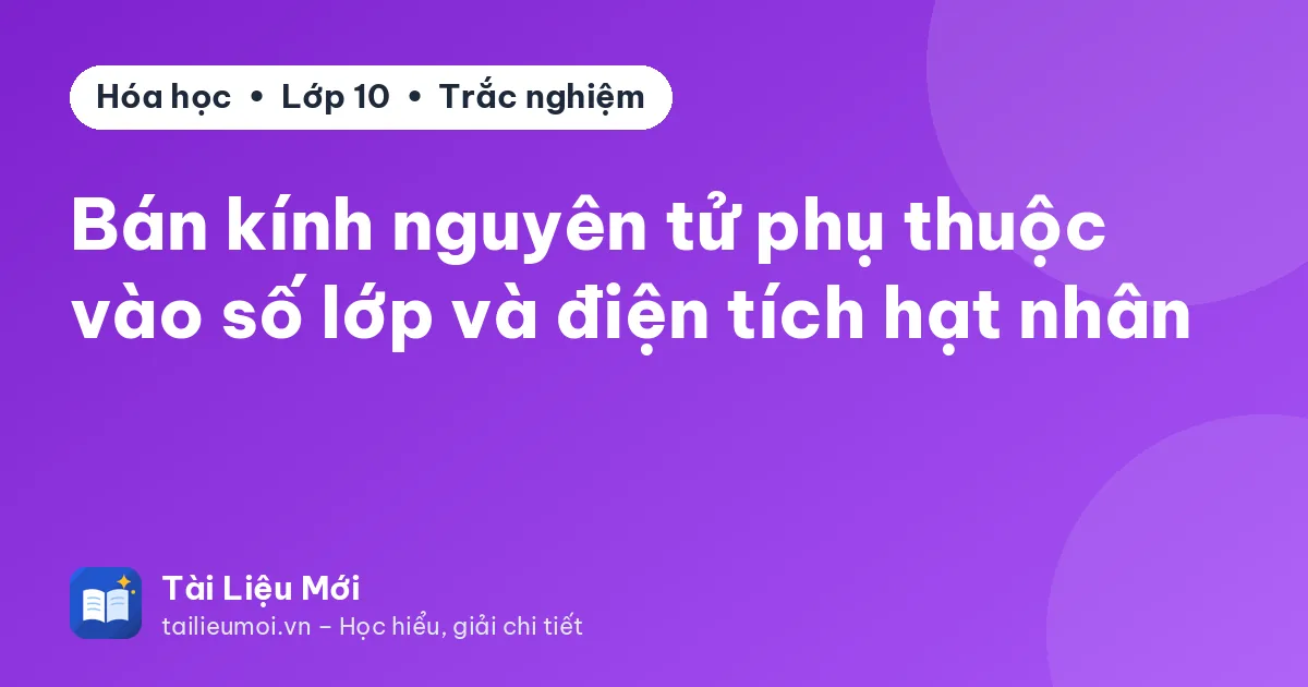 Bán kính nguyên tử phụ thuộc vào số lớp và điện tích hạt nhân