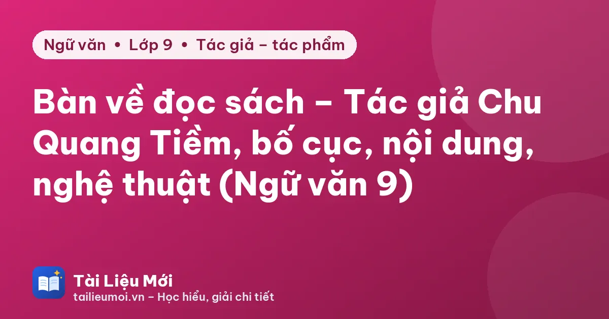 Bàn về đọc sách – Tác giả Chu Quang Tiềm, bố cục, nội dung, nghệ thuật (Ngữ văn 9)