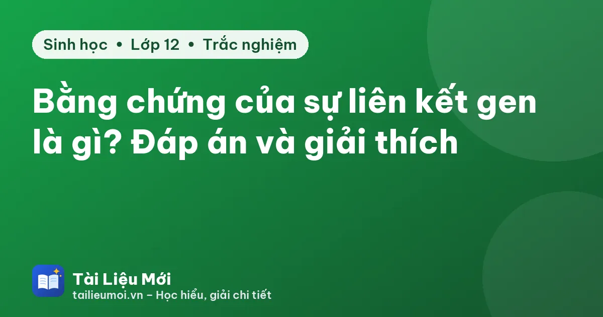 Bằng chứng của sự liên kết gen là gì? Đáp án và giải thích