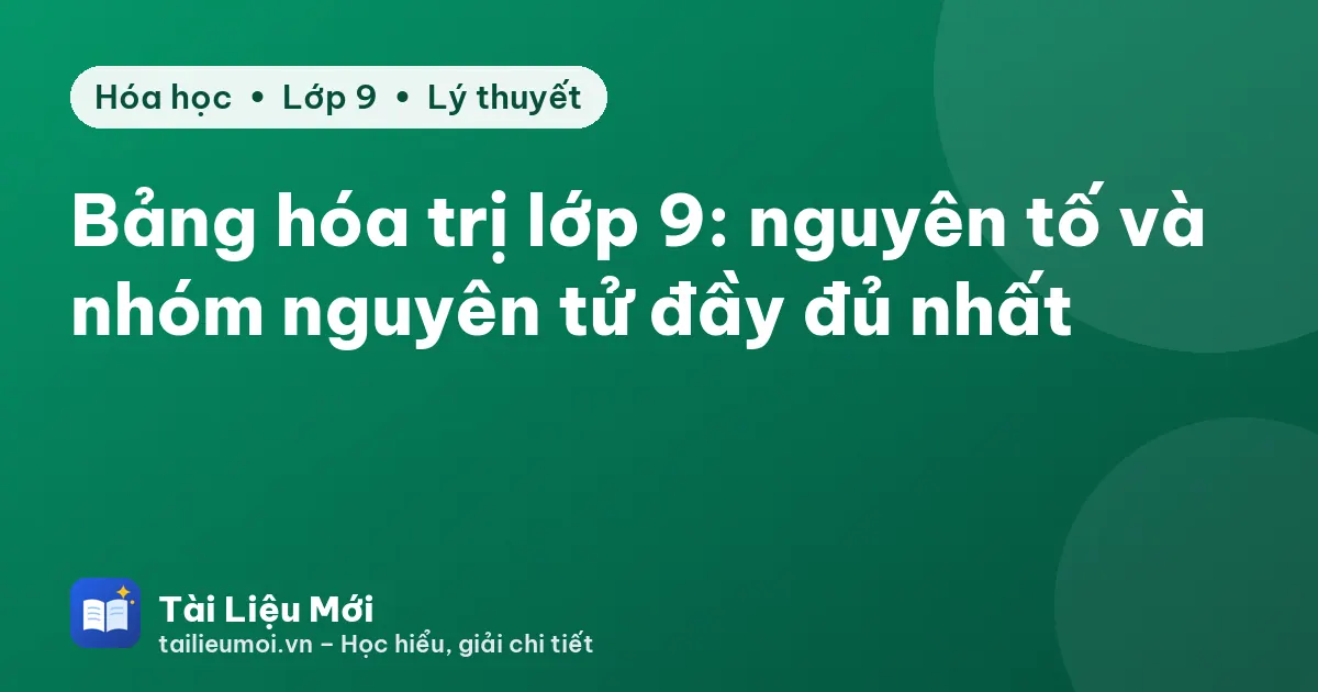Bảng hóa trị lớp 9: nguyên tố và nhóm nguyên tử đầy đủ nhất