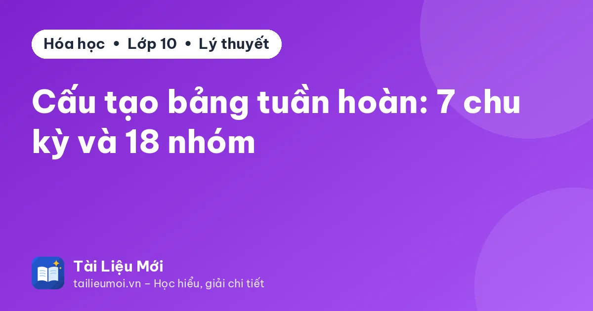 Cấu tạo bảng tuần hoàn: 7 chu kỳ và 18 nhóm