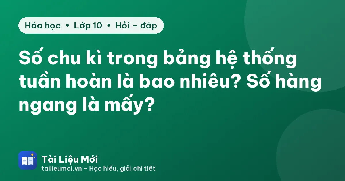 Số chu kì trong bảng hệ thống tuần hoàn là bao nhiêu? Số hàng ngang là mấy?