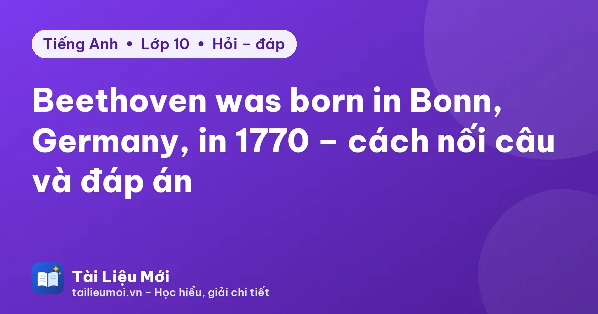 Beethoven was born in Bonn, Germany, in 1770 – cách nối câu và đáp án