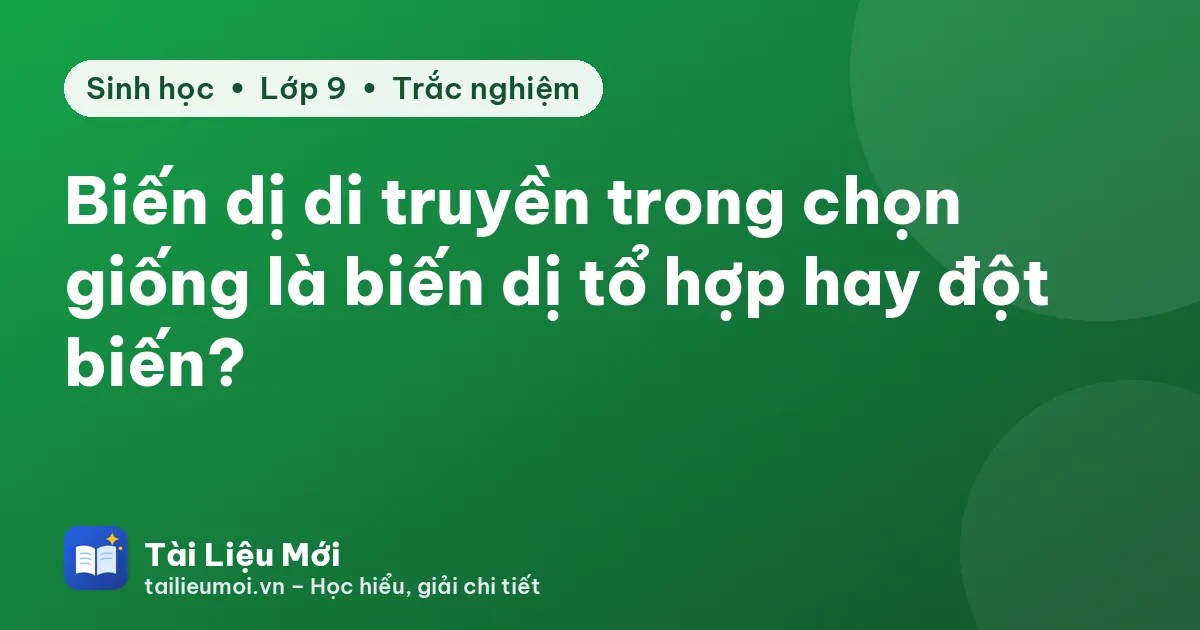 Biến dị di truyền trong chọn giống là biến dị tổ hợp hay đột biến?