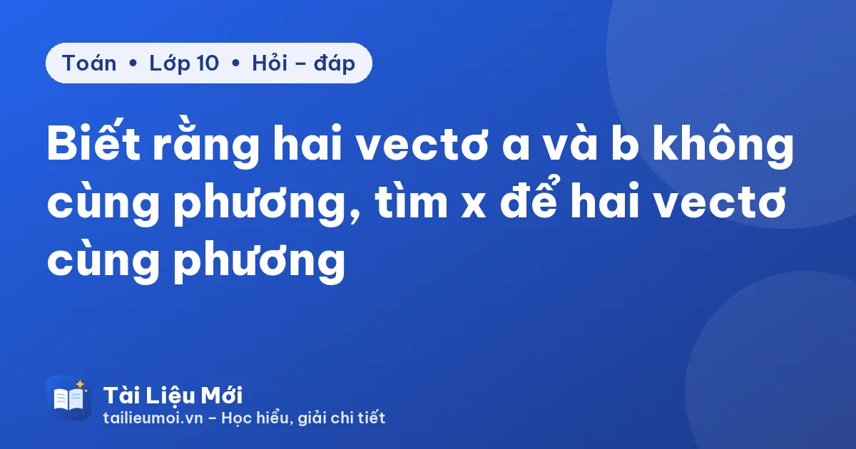 Biết rằng hai vectơ a và b không cùng phương, tìm x để hai vectơ cùng phương