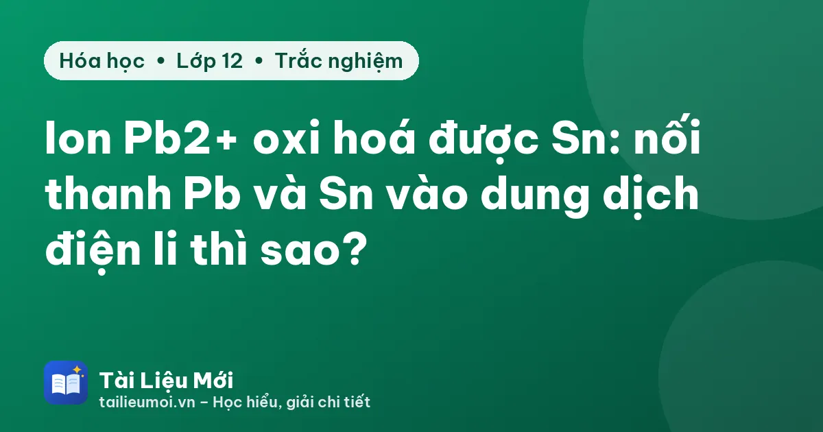 Ion Pb2+ oxi hoá được Sn: nối thanh Pb và Sn vào dung dịch điện li thì sao?