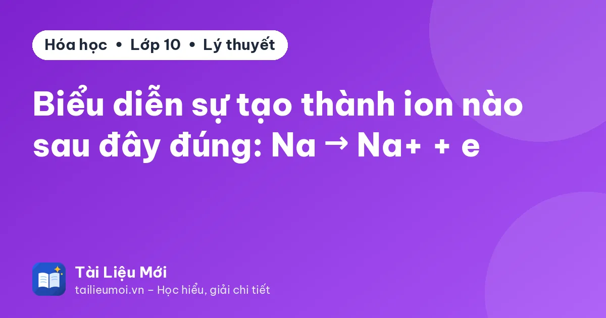Biểu diễn sự tạo thành ion nào sau đây đúng: Na → Na+ + e