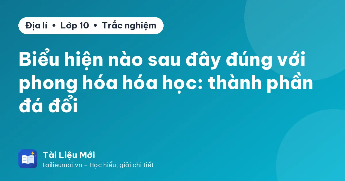 Biểu hiện nào sau đây đúng với phong hóa hóa học: thành phần đá đổi