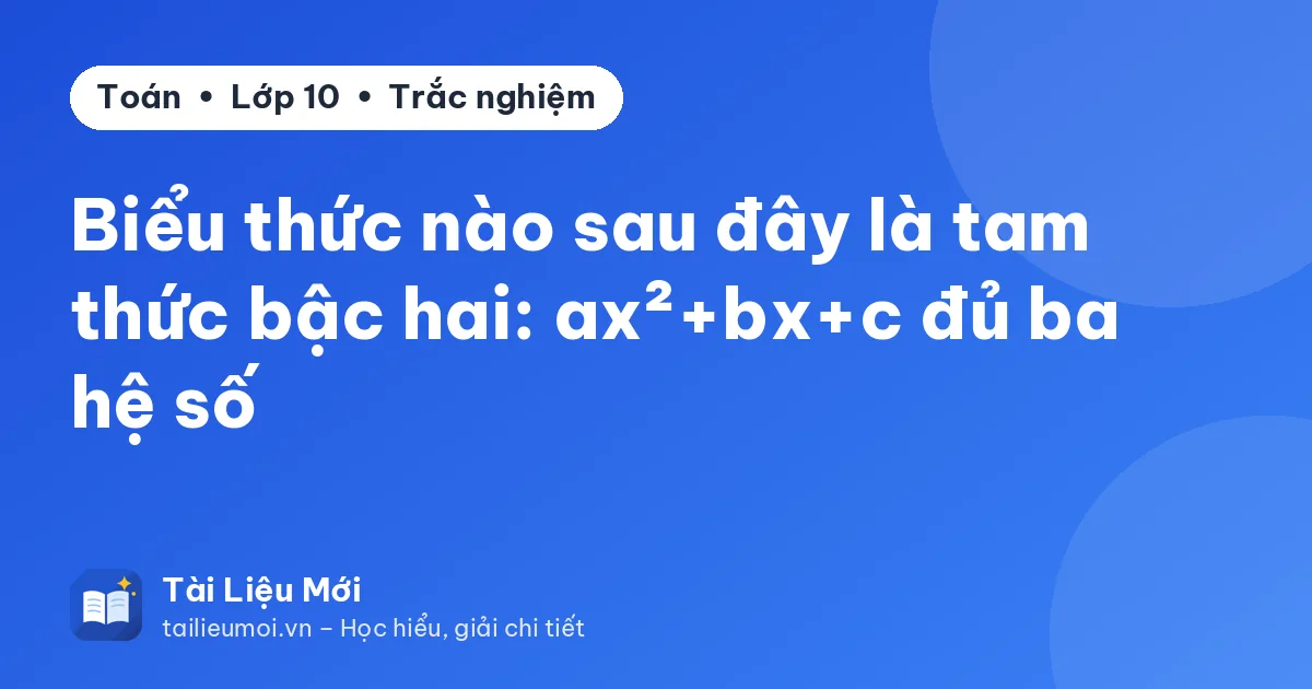 Biểu thức nào sau đây là tam thức bậc hai: ax²+bx+c đủ ba hệ số