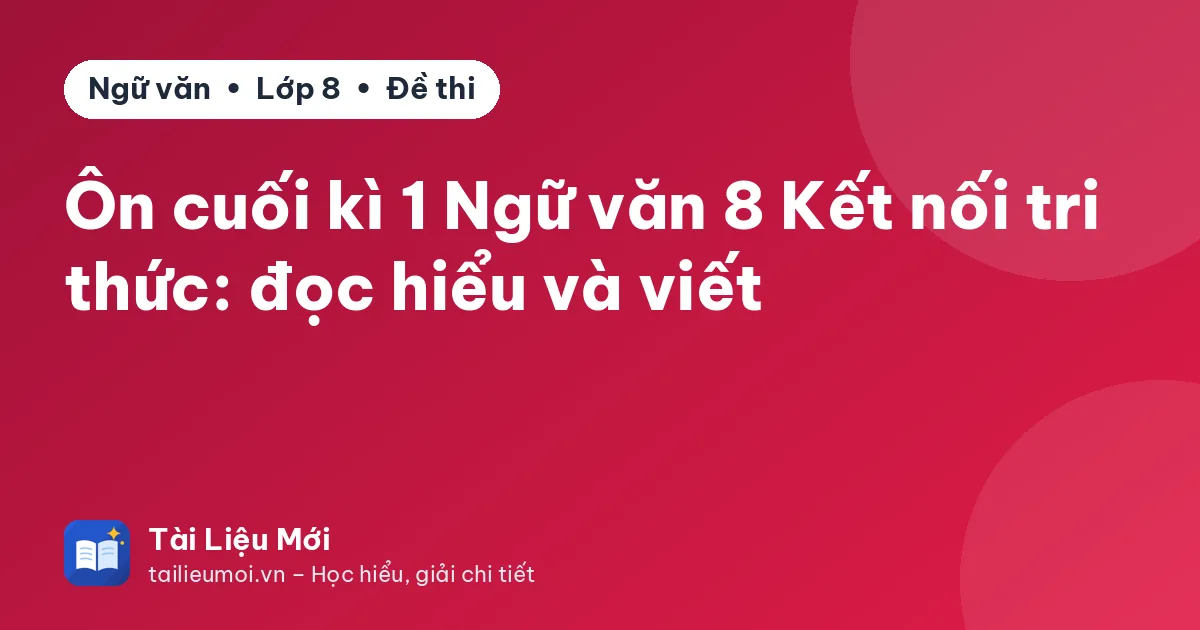 Ôn cuối kì 1 Ngữ văn 8 Kết nối tri thức: đọc hiểu và viết