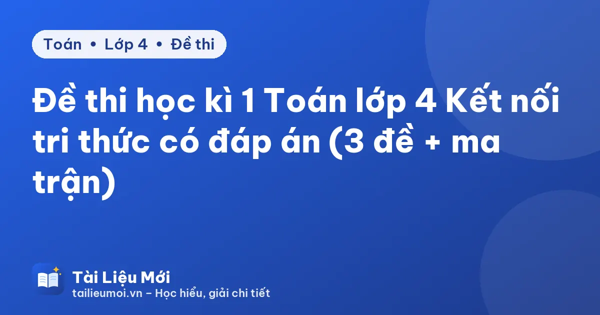 Đề thi học kì 1 Toán lớp 4 Kết nối tri thức có đáp án (3 đề + ma trận)