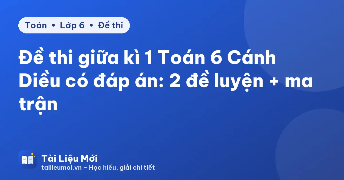 Đề thi giữa kì 1 Toán 6 Cánh Diều có đáp án: 2 đề luyện + ma trận