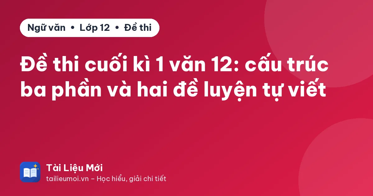 Đề thi cuối kì 1 văn 12: cấu trúc ba phần và hai đề luyện tự viết