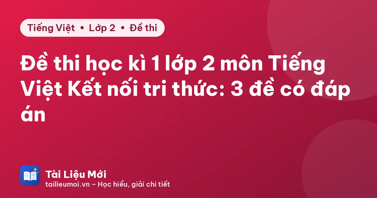 Đề thi học kì 1 lớp 2 môn Tiếng Việt Kết nối tri thức: 3 đề có đáp án