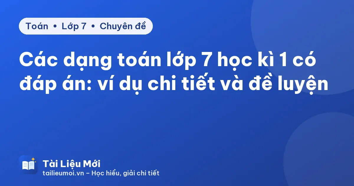 Các dạng toán lớp 7 học kì 1 có đáp án: ví dụ chi tiết và đề luyện