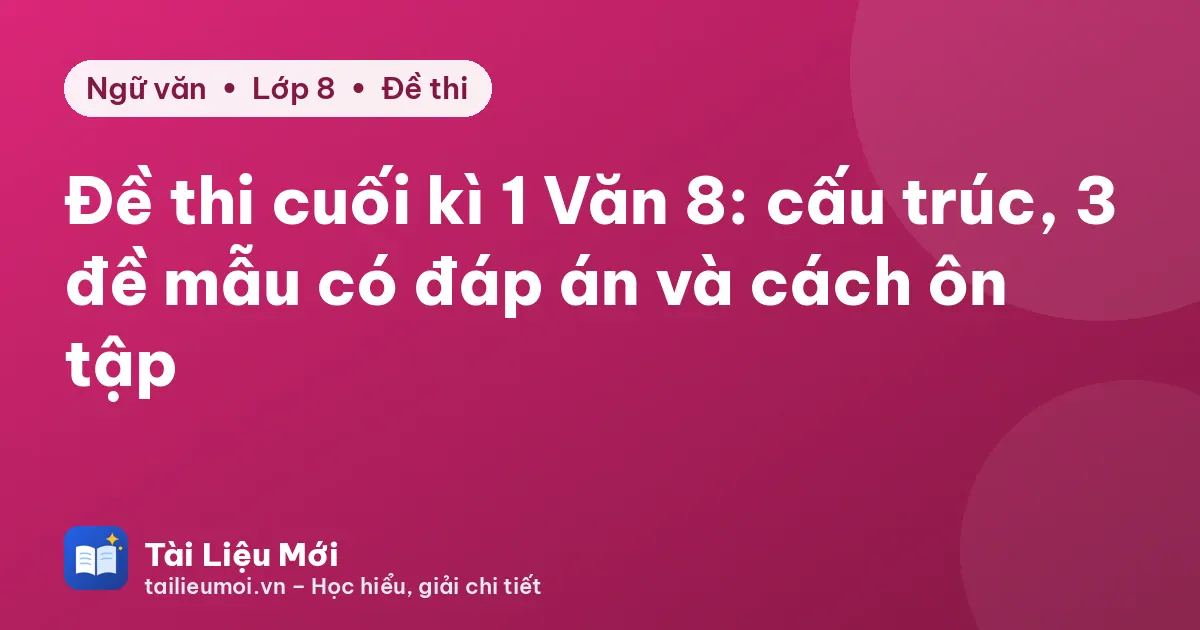 Đề thi cuối kì 1 Văn 8: cấu trúc, 3 đề mẫu có đáp án và cách ôn tập