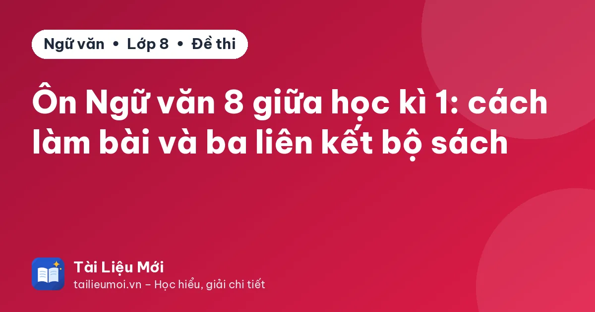 Ôn Ngữ văn 8 giữa học kì 1: cách làm bài và ba liên kết bộ sách