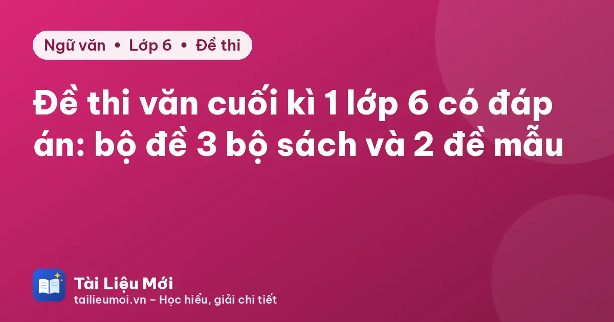 Đề thi văn cuối kì 1 lớp 6 có đáp án: bộ đề 3 bộ sách và 2 đề mẫu