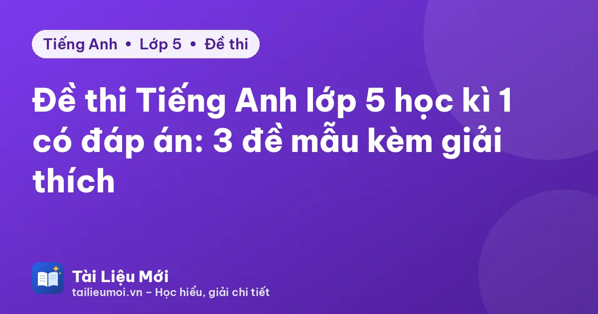 Đề thi Tiếng Anh lớp 5 học kì 1 có đáp án: 3 đề mẫu kèm giải thích