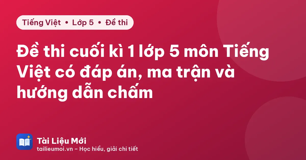 Đề thi cuối kì 1 lớp 5 môn Tiếng Việt có đáp án, ma trận và hướng dẫn chấm