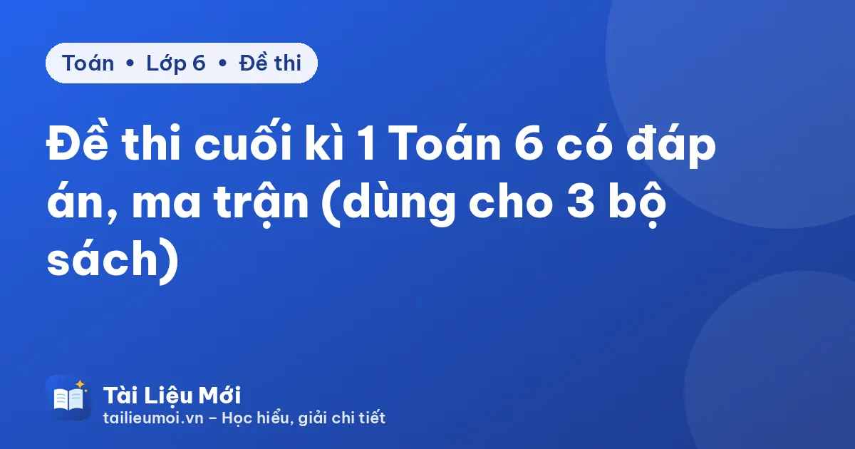 Đề thi cuối kì 1 Toán 6 có đáp án, ma trận (dùng cho 3 bộ sách)