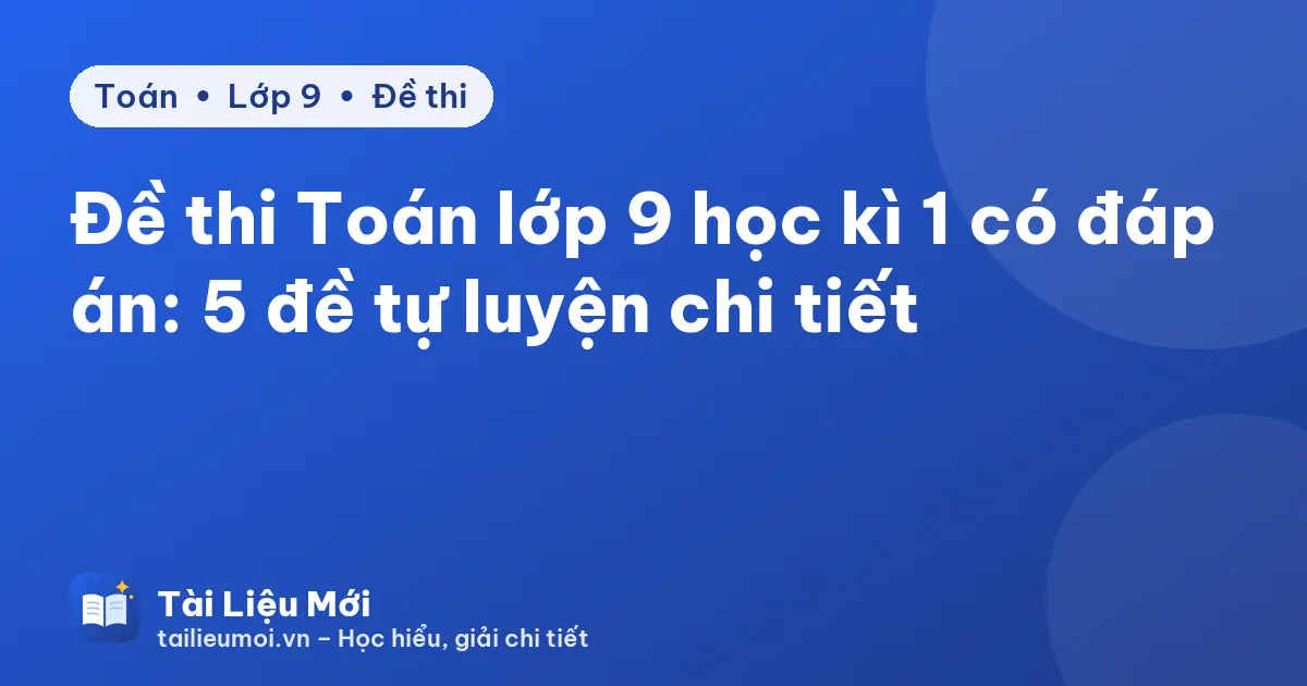 Đề thi Toán lớp 9 học kì 1 có đáp án: 5 đề tự luyện chi tiết