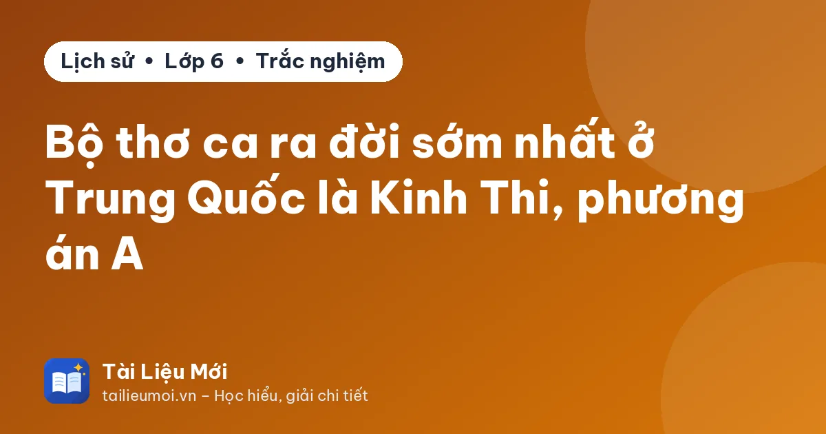 Bộ thơ ca ra đời sớm nhất ở Trung Quốc là Kinh Thi, phương án A