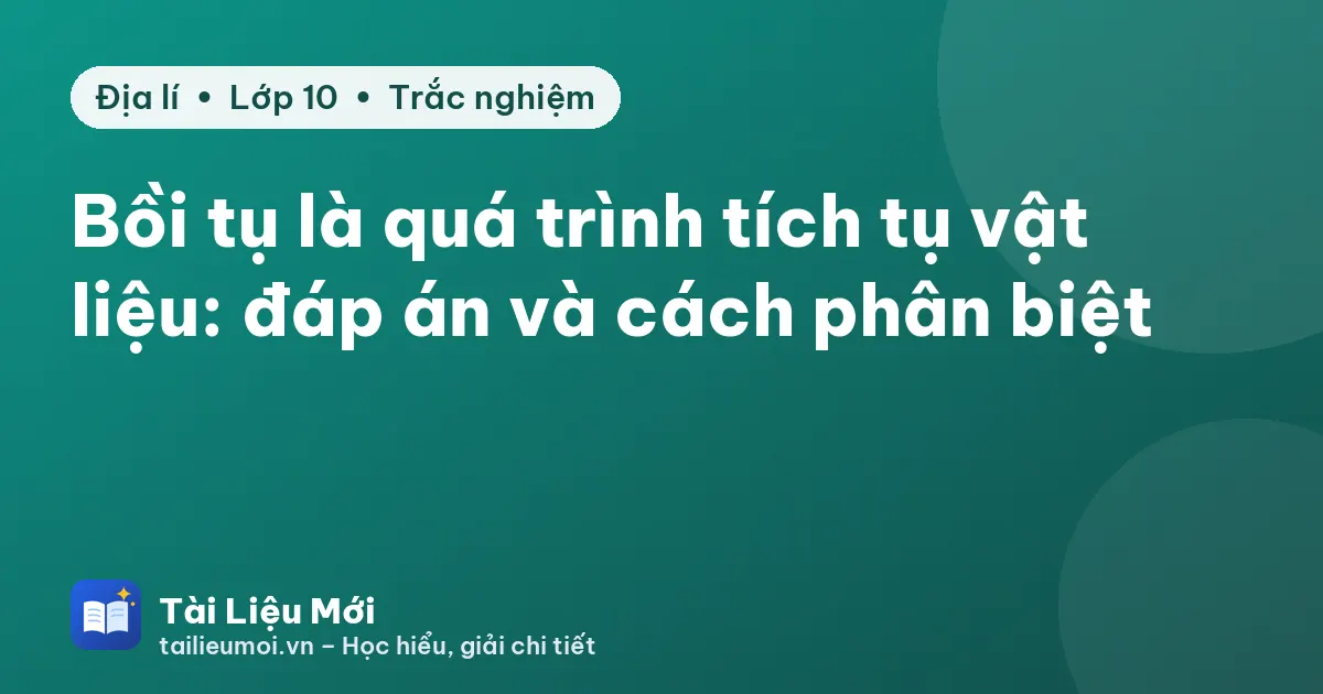 Bồi tụ là quá trình tích tụ vật liệu: đáp án và cách phân biệt