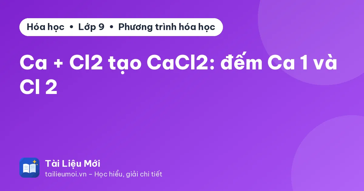 Ca + Cl2 tạo CaCl2: đếm Ca 1 và Cl 2