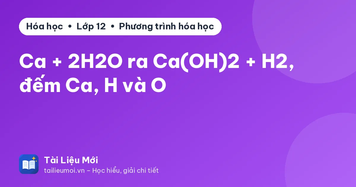 Ca + 2H2O ra Ca(OH)2 + H2, đếm Ca, H và O