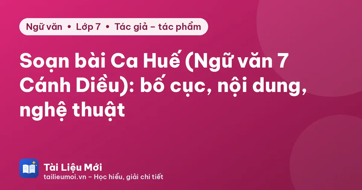 Soạn bài Ca Huế (Ngữ văn 7 Cánh Diều): bố cục, nội dung, nghệ thuật