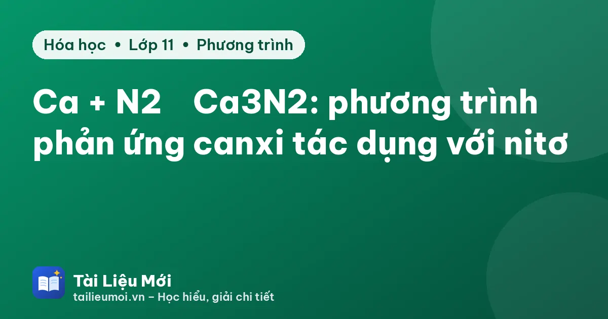 Ca + N2 → Ca3N2: phương trình phản ứng canxi tác dụng với nitơ