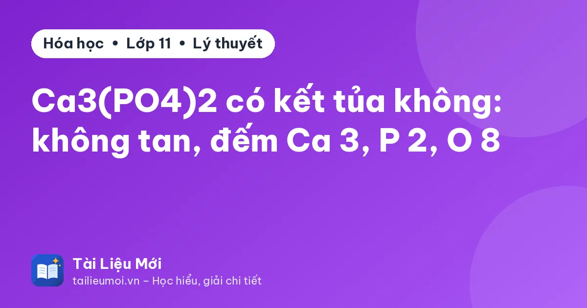 Ca3(PO4)2 có kết tủa không: không tan, đếm Ca 3, P 2, O 8