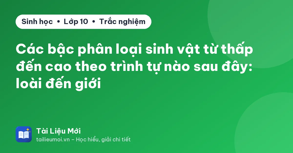 Các bậc phân loại sinh vật từ thấp đến cao theo trình tự nào sau đây: loài đến giới