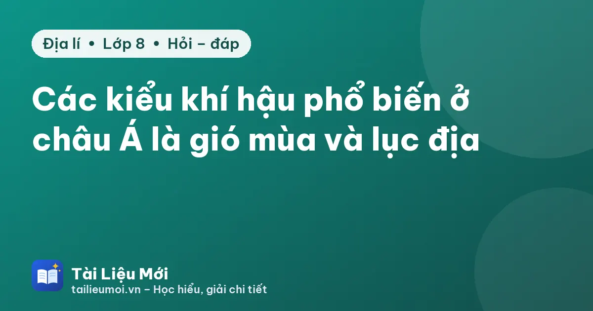 Các kiểu khí hậu phổ biến ở châu Á là gió mùa và lục địa