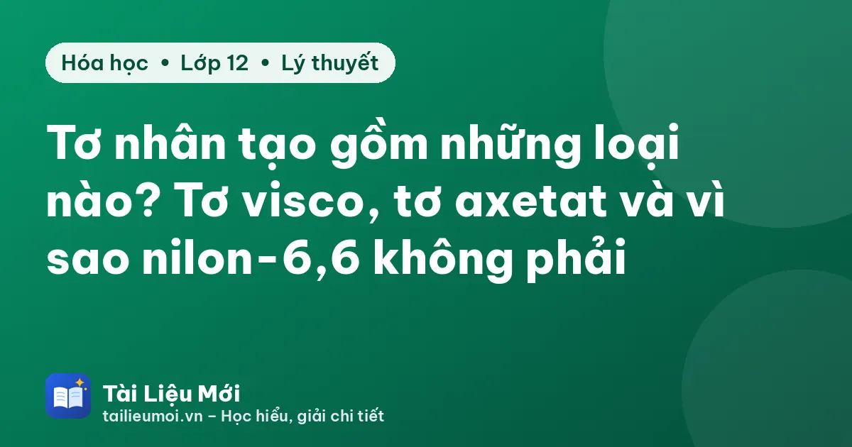 Tơ nhân tạo gồm những loại nào? Tơ visco, tơ axetat và vì sao nilon-6,6 không phải