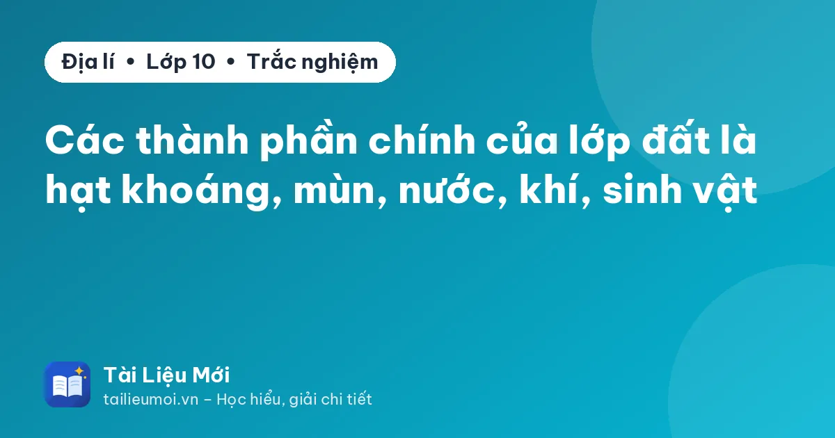 Các thành phần chính của lớp đất là hạt khoáng, mùn, nước, khí, sinh vật