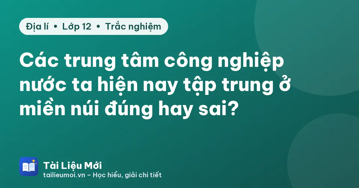 Các trung tâm công nghiệp nước ta hiện nay tập trung ở miền núi đúng hay sai?