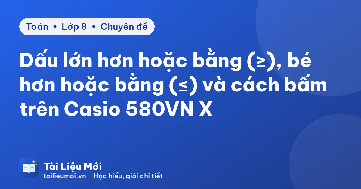 Dấu lớn hơn hoặc bằng (≥), bé hơn hoặc bằng (≤) và cách bấm trên Casio 580VN X
