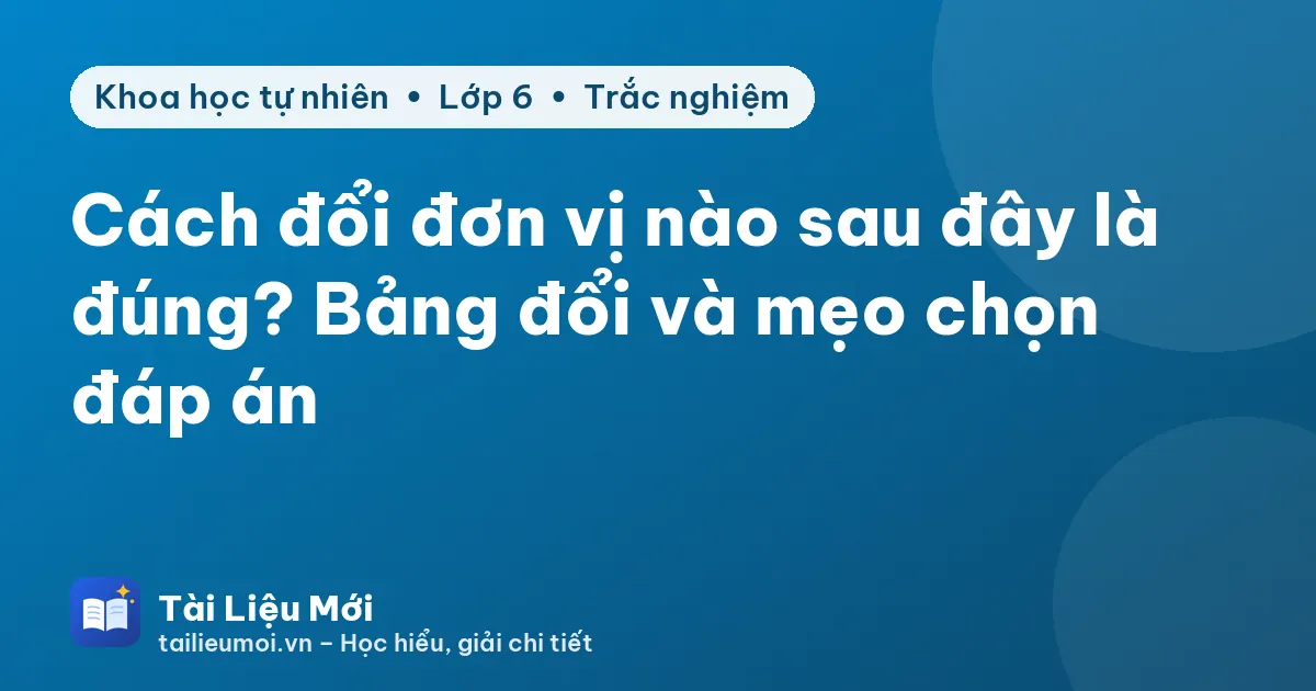 Cách đổi đơn vị nào sau đây là đúng? Bảng đổi và mẹo chọn đáp án