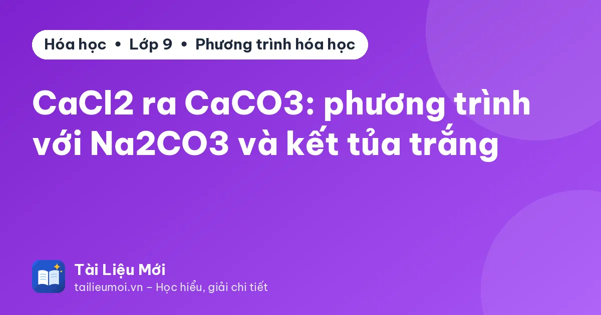 CaCl2 ra CaCO3: phương trình với Na2CO3 và kết tủa trắng