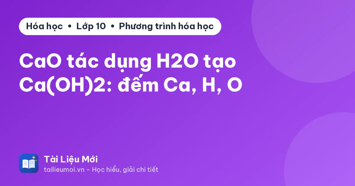 CaO tác dụng H2O tạo Ca(OH)2: đếm Ca, H, O