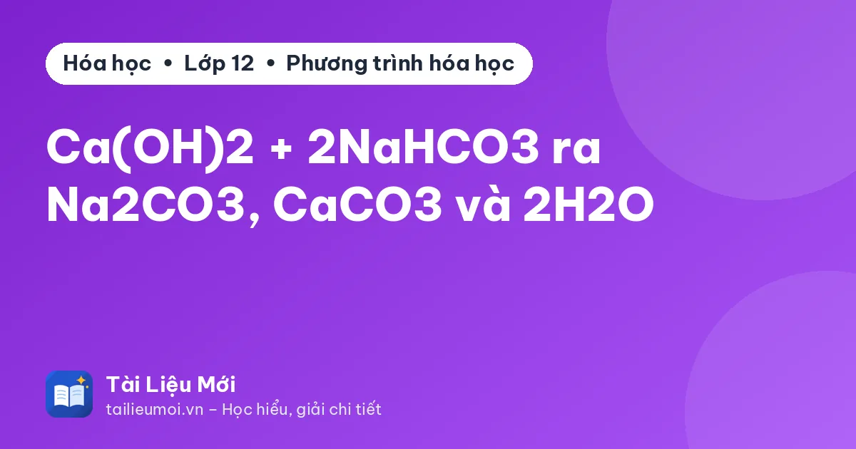 Ca(OH)2 + 2NaHCO3 ra Na2CO3, CaCO3 và 2H2O