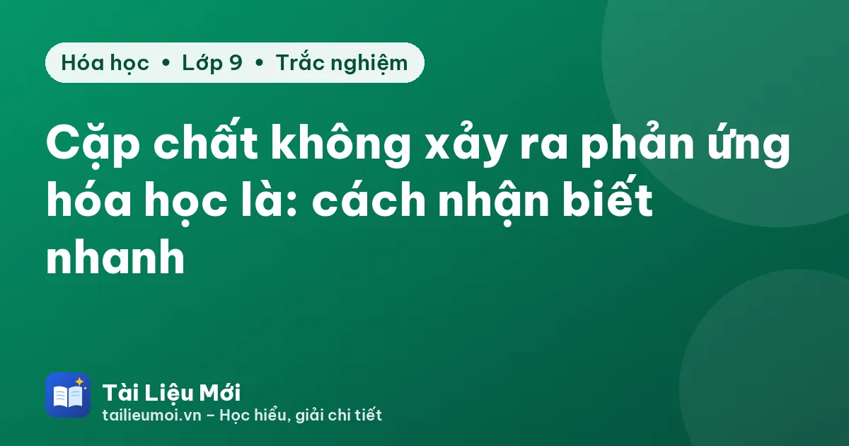 Cặp chất không xảy ra phản ứng hóa học là: cách nhận biết nhanh