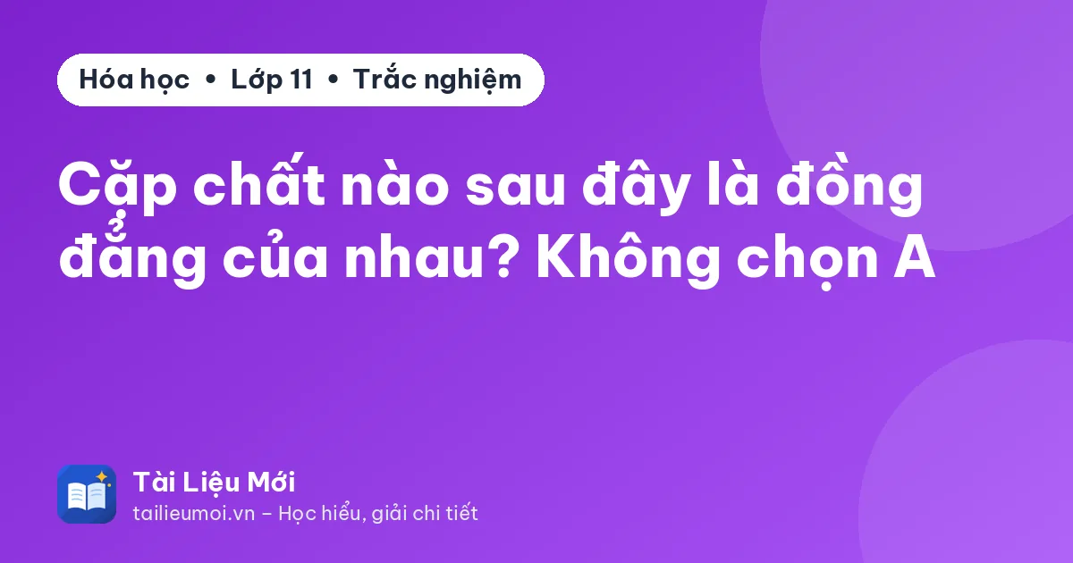 Cặp chất nào sau đây là đồng đẳng của nhau? Không chọn A