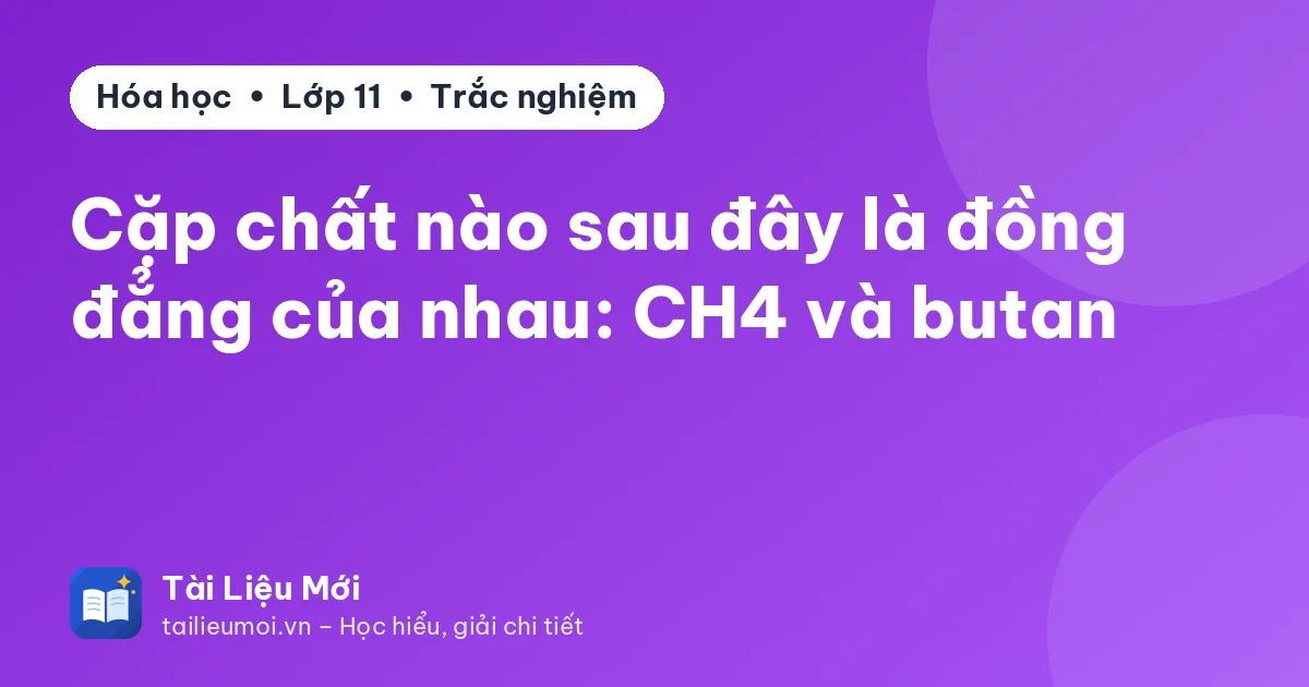Cặp chất nào sau đây là đồng đẳng của nhau: CH4 và butan