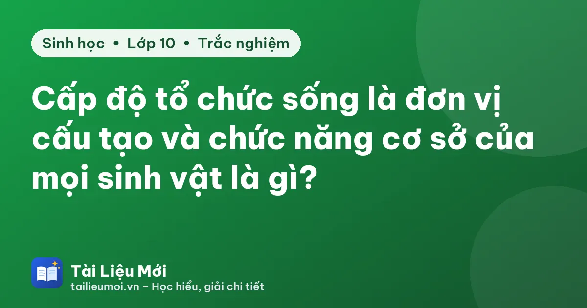 Cấp độ tổ chức sống là đơn vị cấu tạo và chức năng cơ sở của mọi sinh vật là gì?